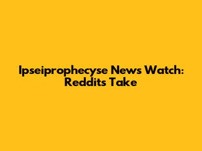 Ipseiprophecyse News Watch: Reddit's Take