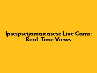 Ipseipseijamaicasese Live Cams: Real-Time Views