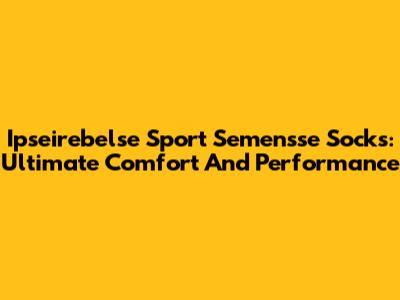 Ipseirebelse Sport Semensse Socks: Ultimate Comfort And Performance