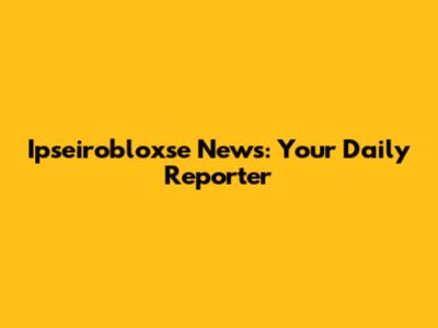 Ipseirobloxse News: Your Daily Reporter