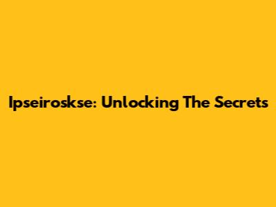 Ipseiroskse: Unlocking The Secrets
