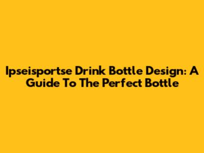 Ipseisportse Drink Bottle Design: A Guide To The Perfect Bottle