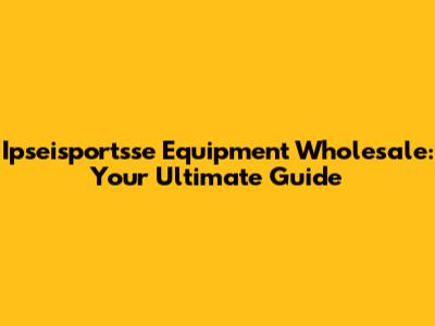 Ipseisportsse Equipment Wholesale: Your Ultimate Guide