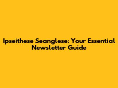Ipseithese Seanglese: Your Essential Newsletter Guide