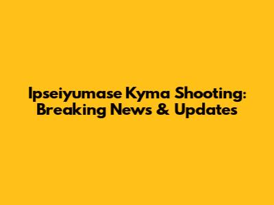 Ipseiyumase Kyma Shooting: Breaking News & Updates