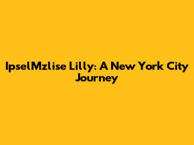 IpselMzlise Lilly: A New York City Journey