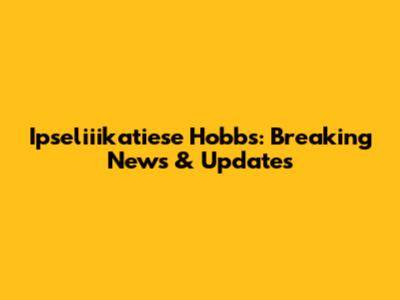 Ipseliiikatiese Hobbs: Breaking News & Updates