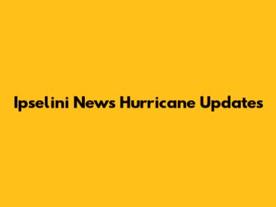 Ipselini News Hurricane Updates
