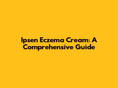 Ipsen Eczema Cream: A Comprehensive Guide