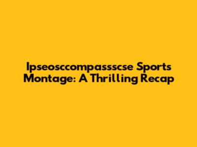 Ipseosccompassscse Sports Montage: A Thrilling Recap