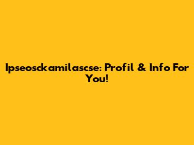Ipseosckamilascse: Profil & Info For You!