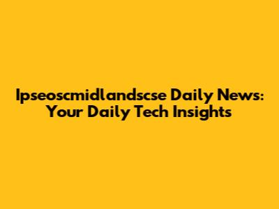 Ipseoscmidlandscse Daily News: Your Daily Tech Insights