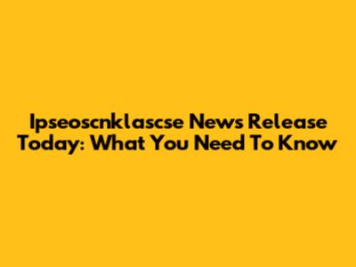 Ipseoscnklascse News Release Today: What You Need To Know