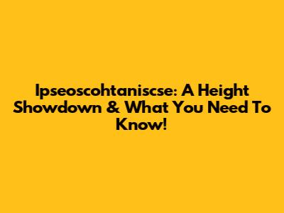 Ipseoscohtaniscse: A Height Showdown & What You Need To Know!