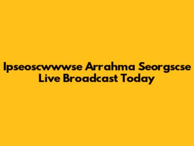 Ipseoscwwwse Arrahma Seorgscse Live Broadcast Today