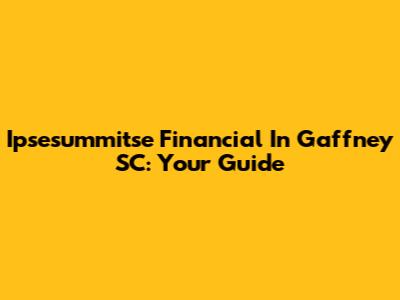 Ipsesummitse Financial In Gaffney SC: Your Guide