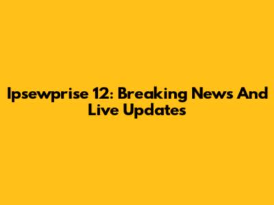 Ipsewprise 12: Breaking News And Live Updates