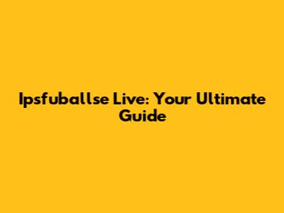 Ipsfuballse Live: Your Ultimate Guide