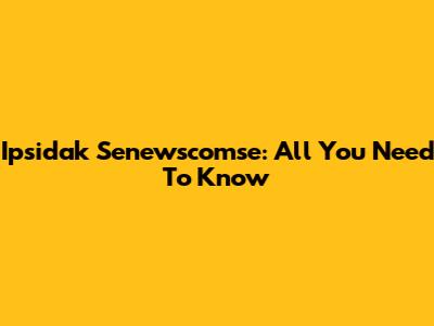 Ipsidak Senewscomse: All You Need To Know