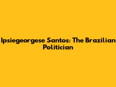 Ipsiegeorgese Santos: The Brazilian Politician