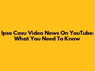 Ipso Casu Video News On YouTube: What You Need To Know