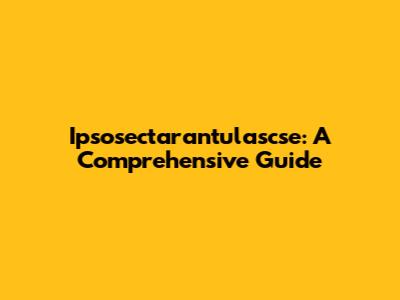 Ipsosectarantulascse: A Comprehensive Guide