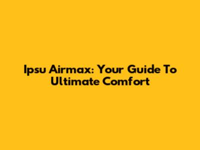 Ipsu Airmax: Your Guide To Ultimate Comfort