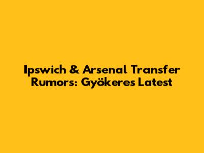 Ipswich & Arsenal Transfer Rumors: Gyökeres Latest