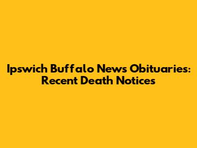 Ipswich Buffalo News Obituaries: Recent Death Notices