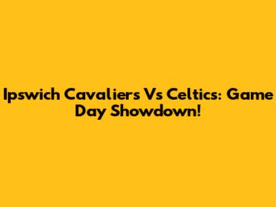 Ipswich Cavaliers Vs Celtics: Game Day Showdown!