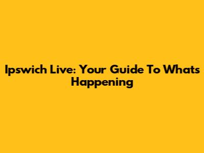 Ipswich Live: Your Guide To What's Happening