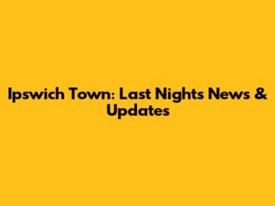 Ipswich Town: Last Night's News & Updates