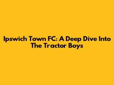 Ipswich Town FC: A Deep Dive Into The Tractor Boys