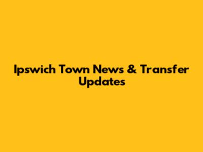 Ipswich Town News & Transfer Updates