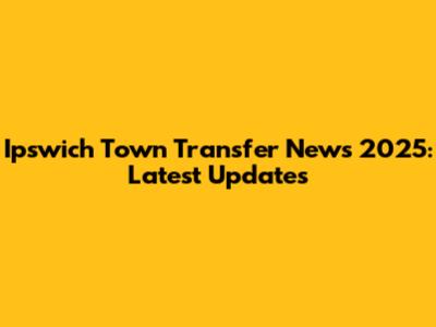 Ipswich Town Transfer News 2025: Latest Updates