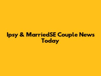 Ipsy & MarriedSE Couple News Today