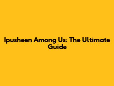 Ipusheen Among Us: The Ultimate Guide