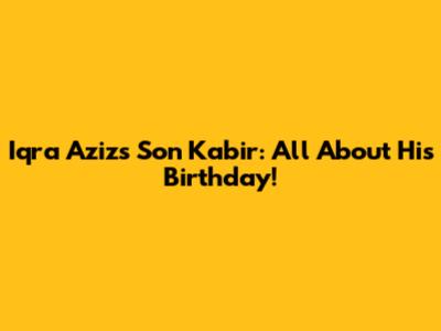 Iqra Aziz's Son Kabir: All About His Birthday!