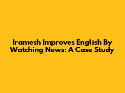 Iramesh Improves English By Watching News: A Case Study