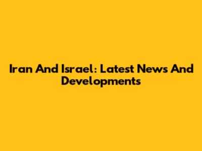 Iran And Israel: Latest News And Developments