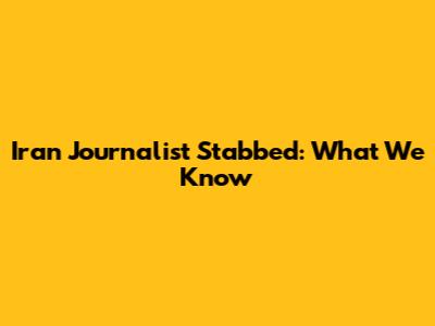 Iran Journalist Stabbed: What We Know