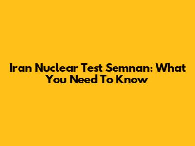 Iran Nuclear Test Semnan: What You Need To Know