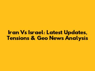 Iran Vs Israel: Latest Updates, Tensions & Geo News Analysis