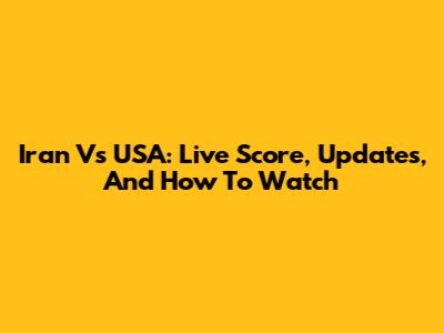 Iran Vs USA: Live Score, Updates, And How To Watch