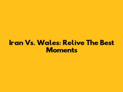 Iran Vs. Wales: Relive The Best Moments