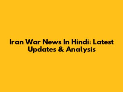 Iran War News In Hindi: Latest Updates & Analysis