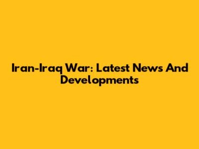 Iran-Iraq War: Latest News And Developments
