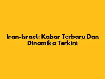 Iran-Israel: Kabar Terbaru Dan Dinamika Terkini