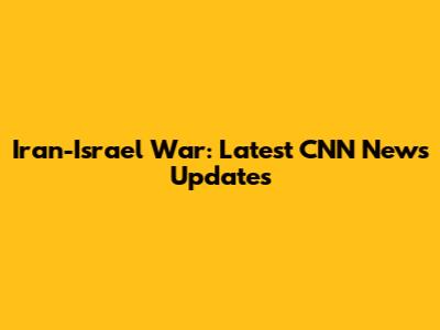 Iran-Israel War: Latest CNN News Updates