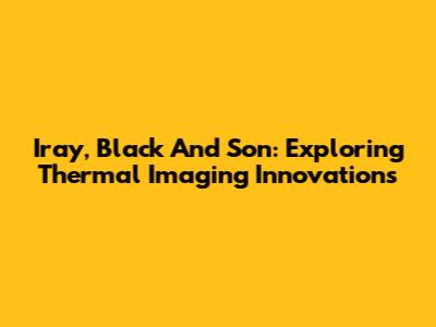 Iray, Black And Son: Exploring Thermal Imaging Innovations